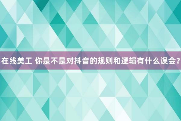 在线美工 你是不是对抖音的规则和逻辑有什么误会？