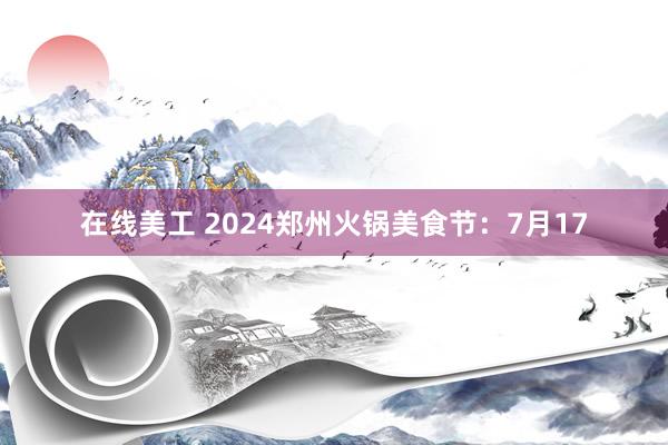 在线美工 2024郑州火锅美食节：7月17