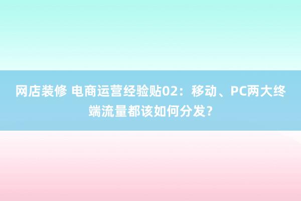 网店装修 电商运营经验贴02：移动、PC两大终端流量都该如何分发？