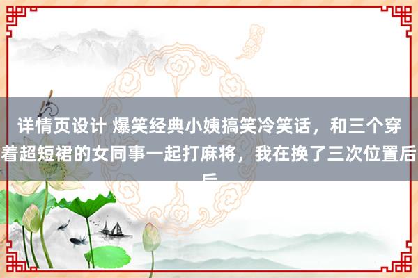 详情页设计 爆笑经典小姨搞笑冷笑话，和三个穿着超短裙的女同事一起打麻将，我在换了三次位置后