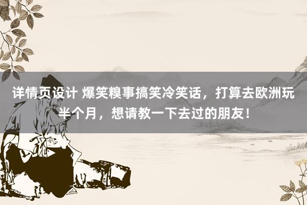 详情页设计 爆笑糗事搞笑冷笑话，打算去欧洲玩半个月，想请教一下去过的朋友！