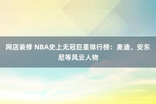 网店装修 NBA史上无冠巨星排行榜：麦迪、安东尼等风云人物