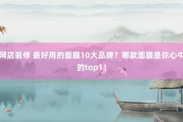 网店装修 最好用的面膜10大品牌？哪款面膜是你心中的top1！