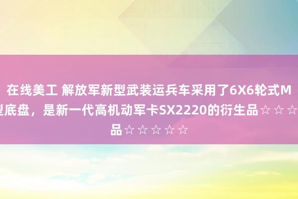 在线美工 解放军新型武装运兵车采用了6X6轮式MV3型底盘，是新一代高机动军卡SX2220的衍生品☆☆☆☆☆