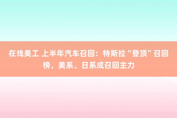 在线美工 上半年汽车召回：特斯拉“登顶”召回榜，美系、日系成召回主力