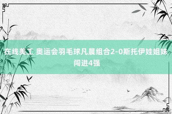 在线美工 奥运会羽毛球凡晨组合2-0斯托伊娃姐妹 闯进4强