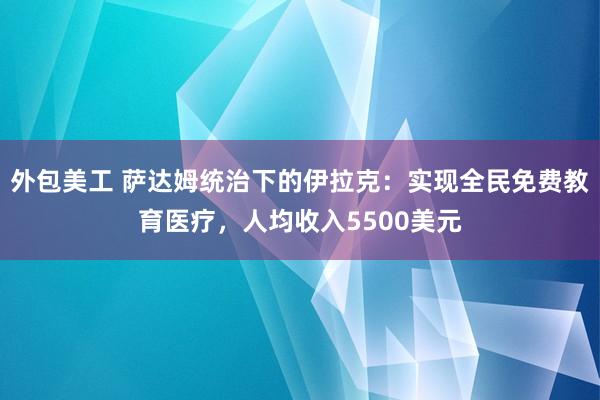 外包美工 萨达姆统治下的伊拉克：实现全民免费教育医疗，人均收入5500美元