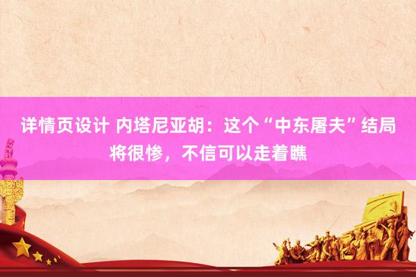 详情页设计 内塔尼亚胡：这个“中东屠夫”结局将很惨，不信可以走着瞧