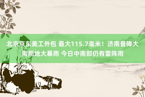 北京京东美工外包 最大115.7毫米！济南普降大雨局地大暴雨 今日中南部仍有雷阵雨