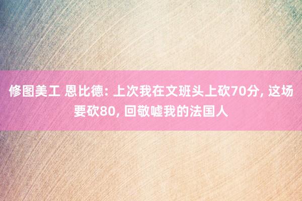 修图美工 恩比德: 上次我在文班头上砍70分, 这场要砍80, 回敬嘘我的法国人