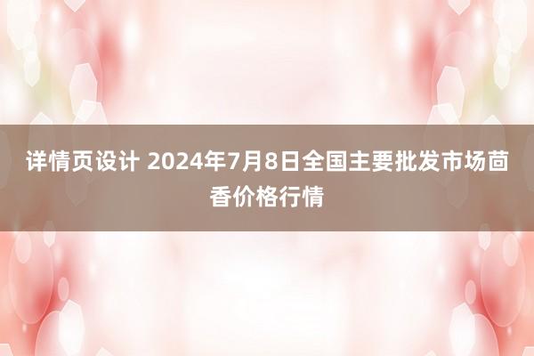 详情页设计 2024年7月8日全国主要批发市场茴香价格行情