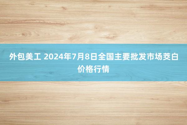 外包美工 2024年7月8日全国主要批发市场茭白价格行情