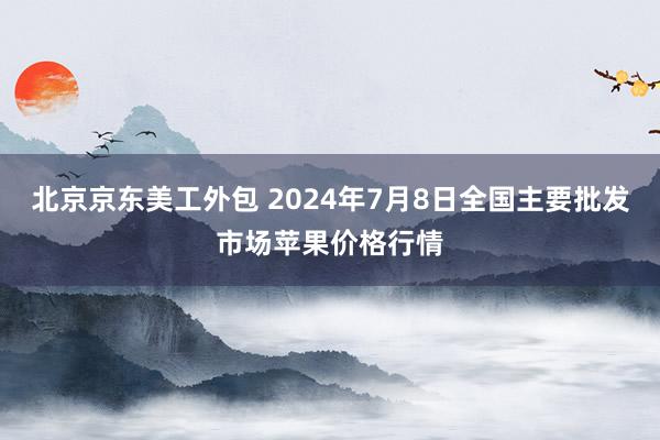 北京京东美工外包 2024年7月8日全国主要批发市场苹果价格行情