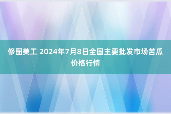 修图美工 2024年7月8日全国主要批发市场苦瓜价格行情