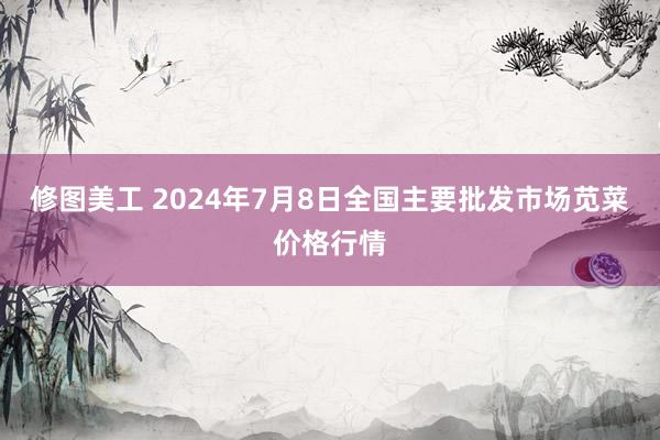 修图美工 2024年7月8日全国主要批发市场苋菜价格行情