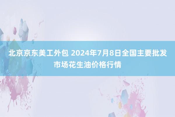 北京京东美工外包 2024年7月8日全国主要批发市场花生油价格行情