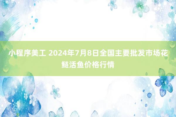 小程序美工 2024年7月8日全国主要批发市场花鲢活鱼价格行情