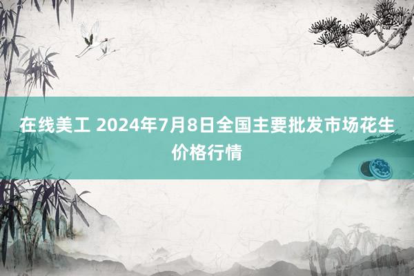 在线美工 2024年7月8日全国主要批发市场花生价格行情