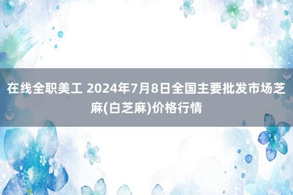 在线全职美工 2024年7月8日全国主要批发市场芝麻(白芝麻)价格行情