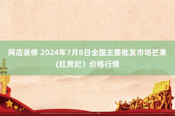 网店装修 2024年7月8日全国主要批发市场芒果(红贵妃）价格行情