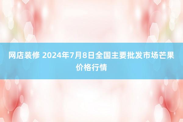 网店装修 2024年7月8日全国主要批发市场芒果价格行情