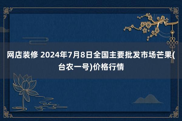 网店装修 2024年7月8日全国主要批发市场芒果(台农一号)价格行情