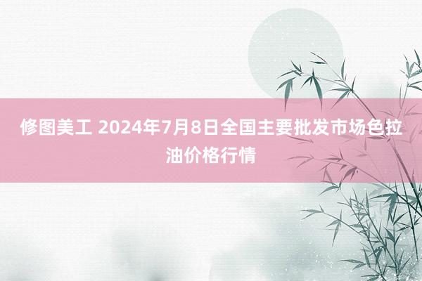 修图美工 2024年7月8日全国主要批发市场色拉油价格行情