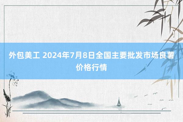 外包美工 2024年7月8日全国主要批发市场良薯价格行情