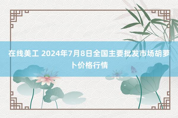 在线美工 2024年7月8日全国主要批发市场胡萝卜价格行情