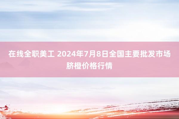 在线全职美工 2024年7月8日全国主要批发市场脐橙价格行情