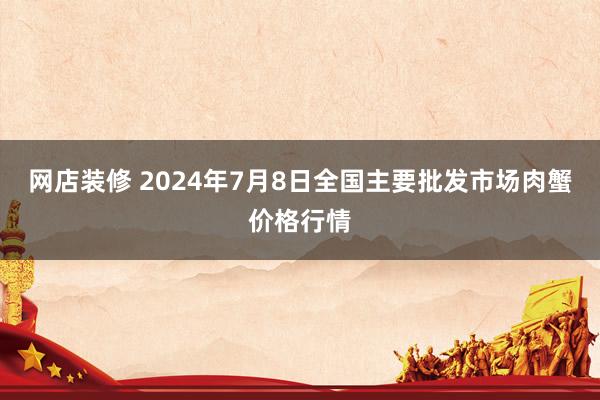 网店装修 2024年7月8日全国主要批发市场肉蟹价格行情