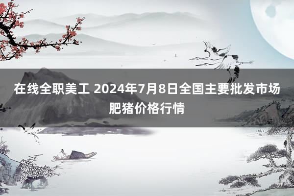 在线全职美工 2024年7月8日全国主要批发市场肥猪价格行情