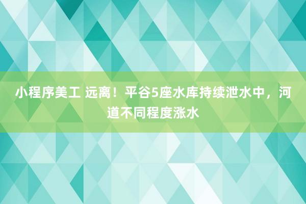 小程序美工 远离！平谷5座水库持续泄水中，河道不同程度涨水