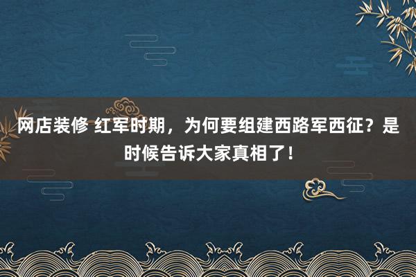 网店装修 红军时期，为何要组建西路军西征？是时候告诉大家真相了！