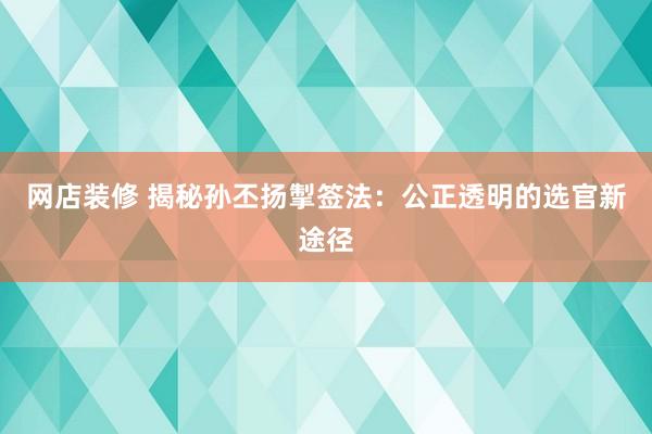 网店装修 揭秘孙丕扬掣签法：公正透明的选官新途径