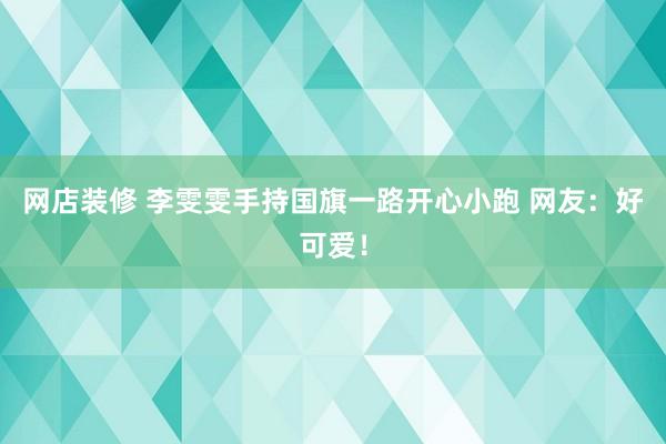 网店装修 李雯雯手持国旗一路开心小跑 网友：好可爱！