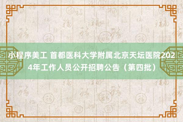 小程序美工 首都医科大学附属北京天坛医院2024年工作人员公开招聘公告（第四批）