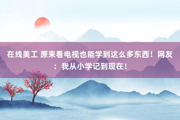 在线美工 原来看电视也能学到这么多东西！网友：我从小学记到现在！