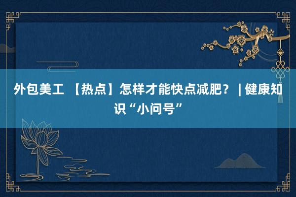 外包美工 【热点】怎样才能快点减肥？ | 健康知识“小问号”