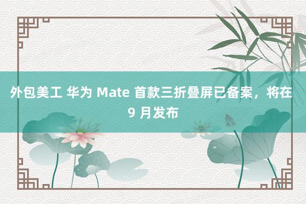 外包美工 华为 Mate 首款三折叠屏已备案，将在 9 月发布