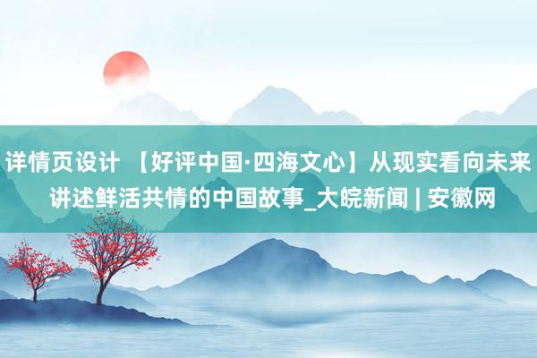 详情页设计 【好评中国·四海文心】从现实看向未来 讲述鲜活共情的中国故事_大皖新闻 | 安徽网