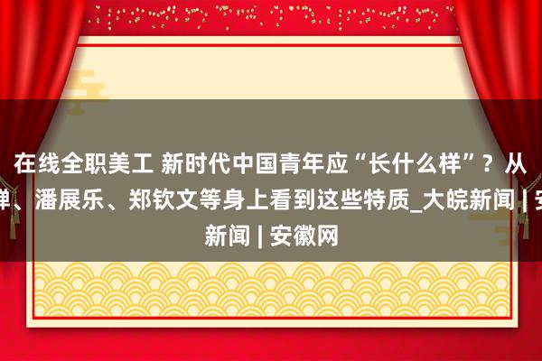 在线全职美工 新时代中国青年应“长什么样”？从全红婵、潘展乐、郑钦文等身上看到这些特质_大皖新闻 | 安徽网