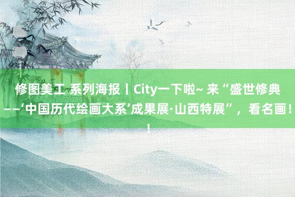 修图美工 系列海报丨City一下啦~ 来“盛世修典——‘中国历代绘画大系’成果展·山西特展”，看名画！