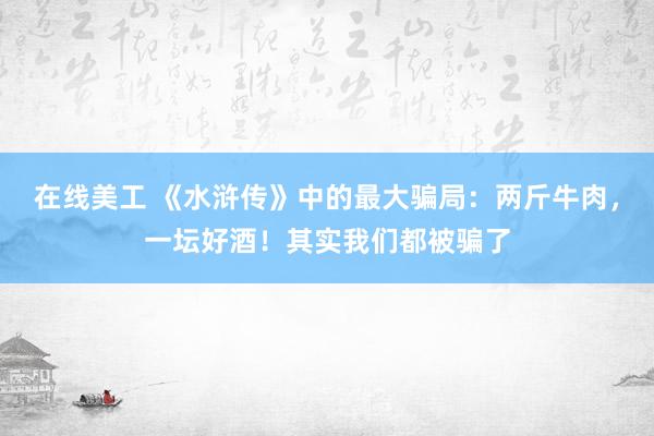 在线美工 《水浒传》中的最大骗局：两斤牛肉，一坛好酒！其实我们都被骗了