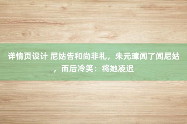 详情页设计 尼姑告和尚非礼，朱元璋闻了闻尼姑，而后冷笑：将她凌迟