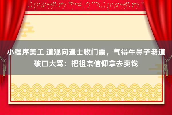 小程序美工 道观向道士收门票，气得牛鼻子老道破口大骂：把祖宗信仰拿去卖钱