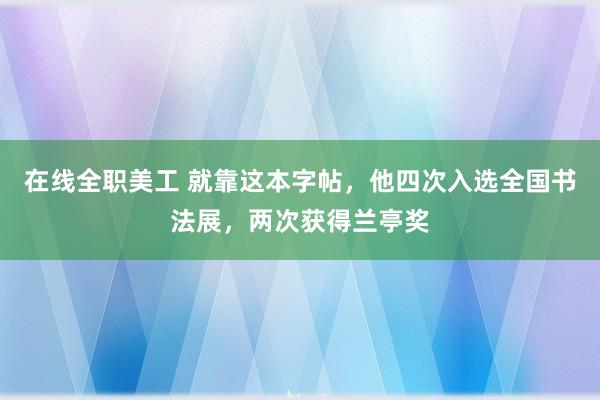 在线全职美工 就靠这本字帖，他四次入选全国书法展，两次获得兰亭奖