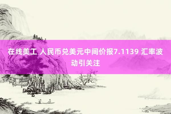 在线美工 人民币兑美元中间价报7.1139 汇率波动引关注