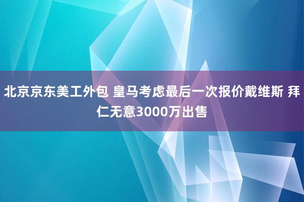 北京京东美工外包 皇马考虑最后一次报价戴维斯 拜仁无意3000万出售