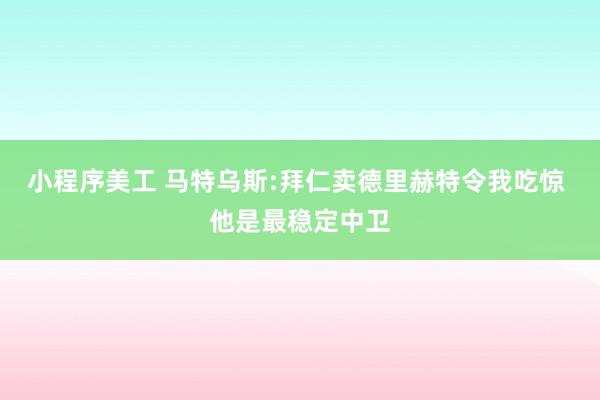 小程序美工 马特乌斯:拜仁卖德里赫特令我吃惊 他是最稳定中卫